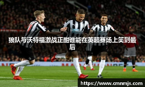 狼队与沃特福激战正酣谁能在英超赛场上笑到最后