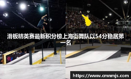 滑板精英赛最新积分榜上海街舞队以54分稳居第一名