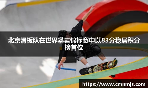 北京滑板队在世界攀岩锦标赛中以83分稳居积分榜首位